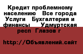 Кредит проблемному населению - Все города Услуги » Бухгалтерия и финансы   . Удмуртская респ.,Глазов г.